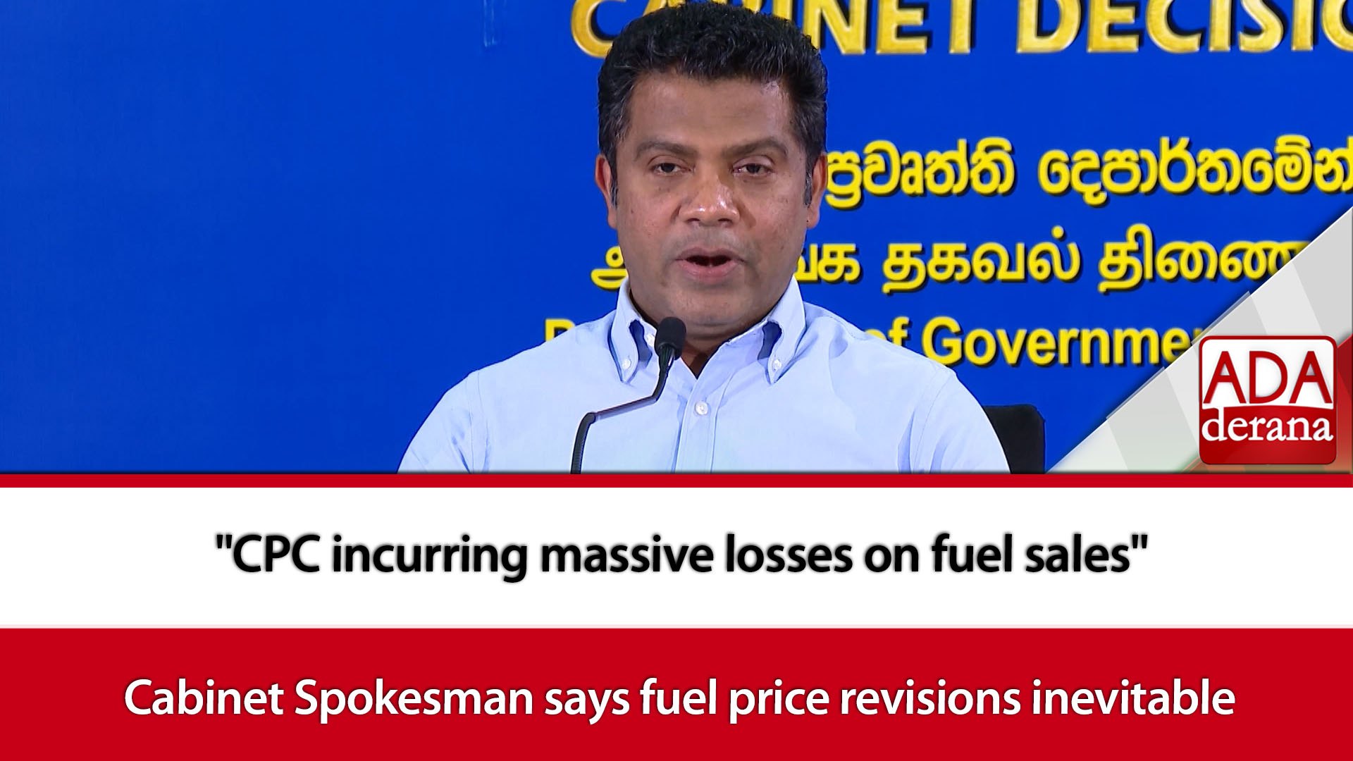 "CPC incurring massive losses on fuel sales" Cabinet Spokesman says fuel price revisions inevitable